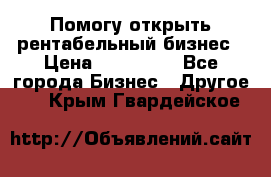 Помогу открыть рентабельный бизнес › Цена ­ 100 000 - Все города Бизнес » Другое   . Крым,Гвардейское